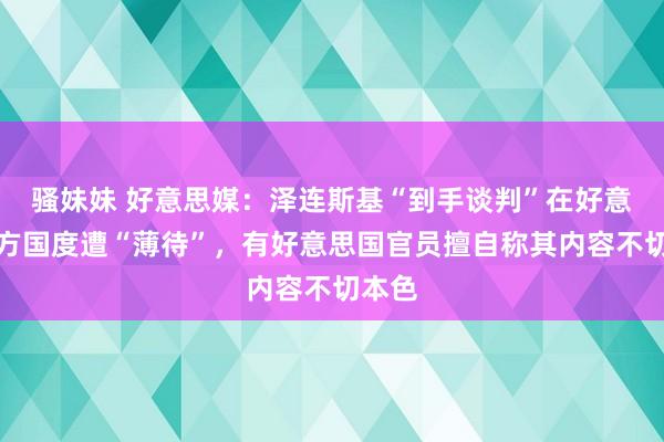 骚妹妹 好意思媒：泽连斯基“到手谈判”在好意思西方国度遭“薄待”，有好意思国官员擅自称其内容不切本色