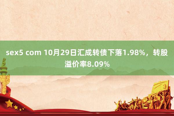 sex5 com 10月29日汇成转债下落1.98%，转股溢价率8.09%