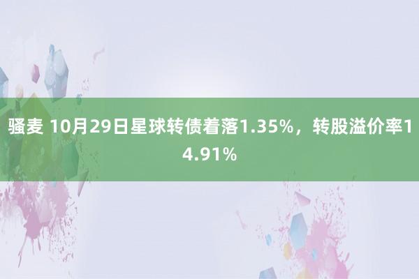 骚麦 10月29日星球转债着落1.35%，转股溢价率14.91%