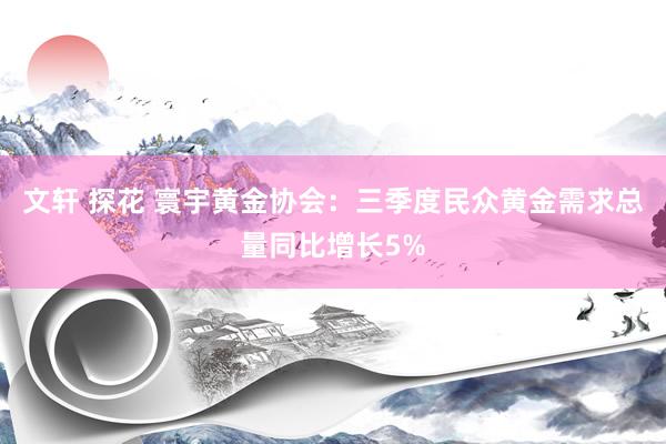 文轩 探花 寰宇黄金协会：三季度民众黄金需求总量同比增长5%