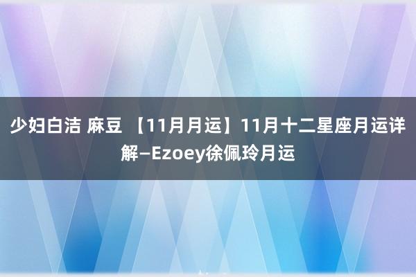 少妇白洁 麻豆 【11月月运】11月十二星座月运详解—Ezoey徐佩玲月运