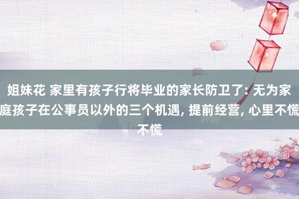 姐妹花 家里有孩子行将毕业的家长防卫了: 无为家庭孩子在公事员以外的三个机遇， 提前经营， 心里不慌