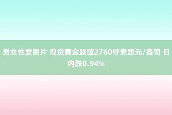 男女性爱图片 现货黄金跌破2760好意思元/盎司 日内跌0.94%