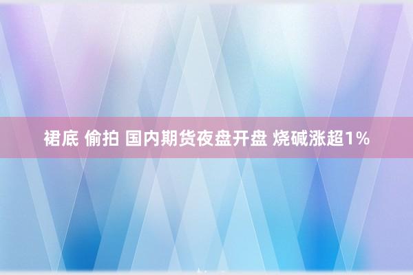 裙底 偷拍 国内期货夜盘开盘 烧碱涨超1%