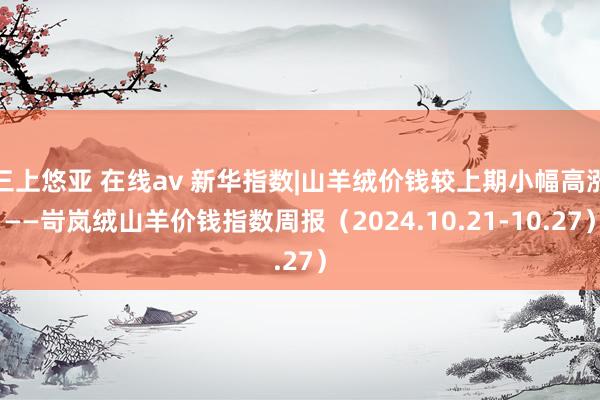 三上悠亚 在线av 新华指数|山羊绒价钱较上期小幅高涨——岢岚绒山羊价钱指数周报（2024.10.21-10.27）