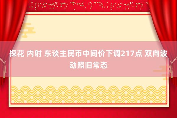 探花 内射 东谈主民币中间价下调217点 双向波动照旧常态