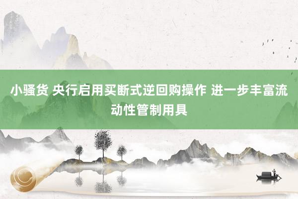 小骚货 央行启用买断式逆回购操作 进一步丰富流动性管制用具