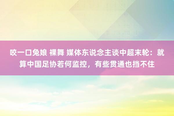 咬一口兔娘 裸舞 媒体东说念主谈中超末轮：就算中国足协若何监控，有些贯通也挡不住