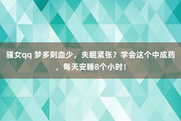 骚女qq 梦多则血少，失眠紧张？学会这个中成药，每天安睡8个小时！