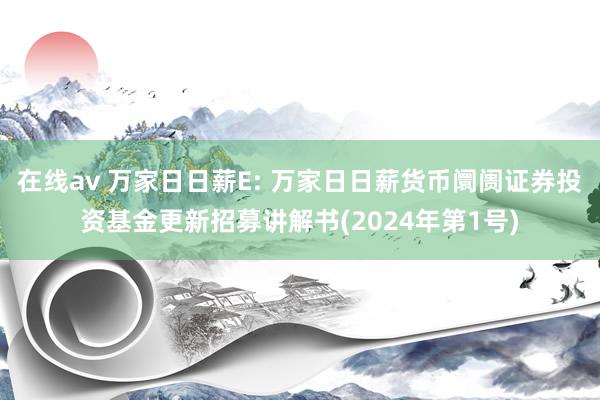 在线av 万家日日薪E: 万家日日薪货币阛阓证券投资基金更新招募讲解书(2024年第1号)