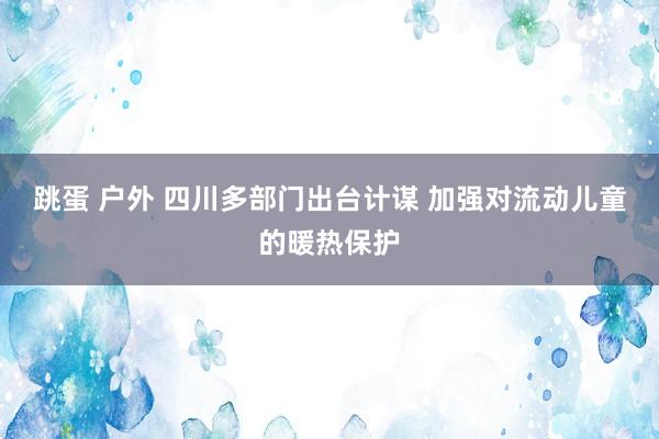 跳蛋 户外 四川多部门出台计谋 加强对流动儿童的暖热保护