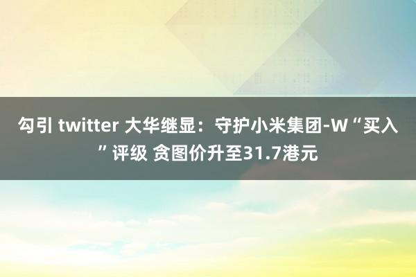 勾引 twitter 大华继显：守护小米集团-W“买入”评级 贪图价升至31.7港元