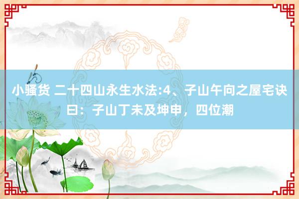 小骚货 二十四山永生水法:4、子山午向之屋宅诀曰：子山丁未及坤申，四位潮