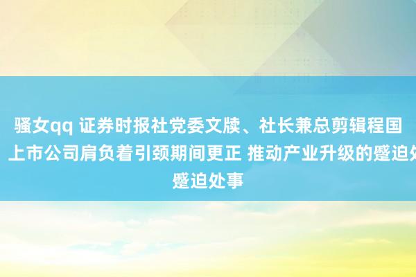 骚女qq 证券时报社党委文牍、社长兼总剪辑程国慧：上市公司肩负着引颈期间更正 推动产业升级的蹙迫处事