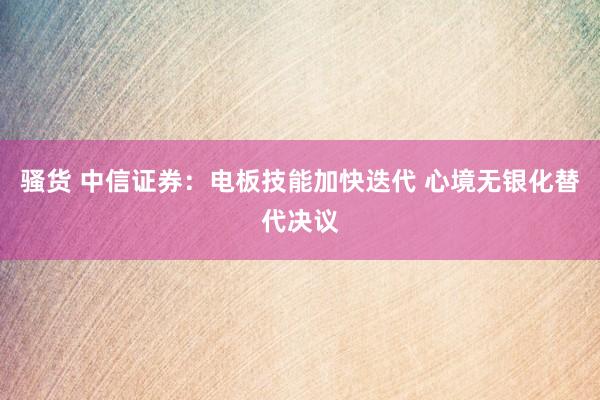 骚货 中信证券：电板技能加快迭代 心境无银化替代决议