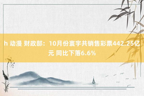 h 动漫 财政部：10月份寰宇共销售彩票442.25亿元 同比下落6.6%