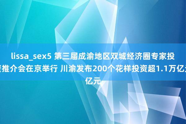 lissa_sex5 第三届成渝地区双城经济圈专家投资推介会在京举行 川渝发布200个花样投资超1.1万亿元