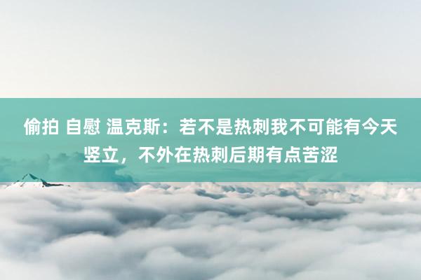 偷拍 自慰 温克斯：若不是热刺我不可能有今天竖立，不外在热刺后期有点苦涩