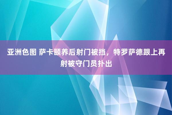 亚洲色图 萨卡颐养后射门被挡，特罗萨德跟上再射被守门员扑出