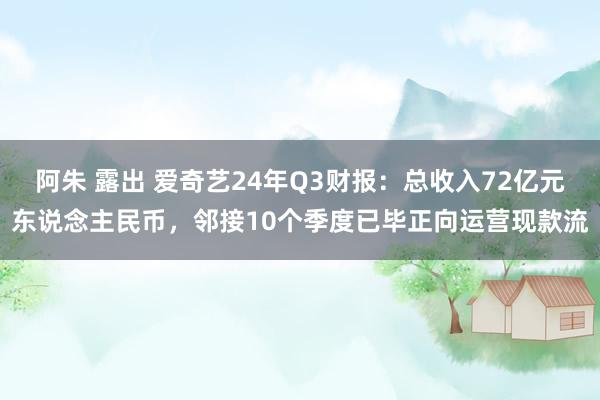 阿朱 露出 爱奇艺24年Q3财报：总收入72亿元东说念主民币，邻接10个季度已毕正向运营现款流