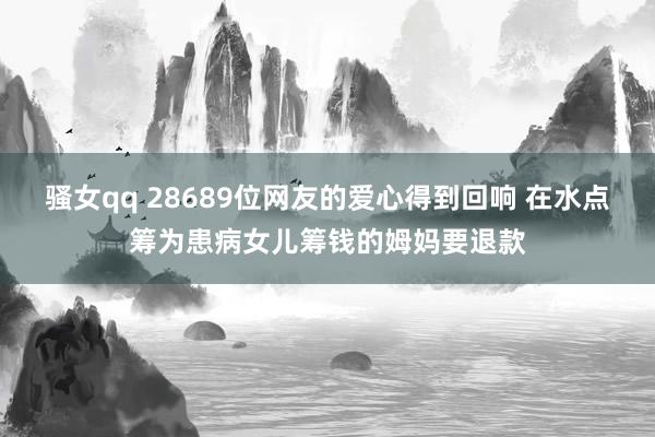 骚女qq 28689位网友的爱心得到回响 在水点筹为患病女儿筹钱的姆妈要退款