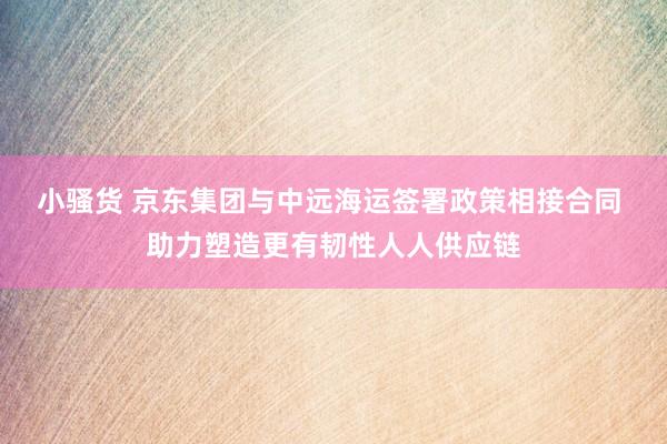 小骚货 京东集团与中远海运签署政策相接合同 助力塑造更有韧性人人供应链