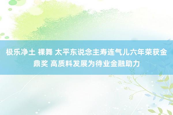 极乐净土 裸舞 太平东说念主寿连气儿六年荣获金鼎奖 高质料发展为待业金融助力