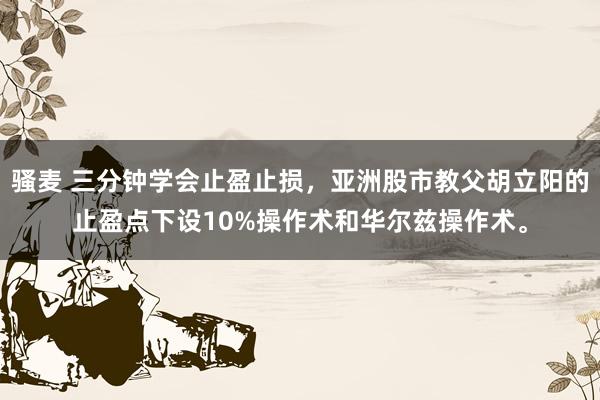 骚麦 三分钟学会止盈止损，亚洲股市教父胡立阳的止盈点下设10%操作术和华尔兹操作术。