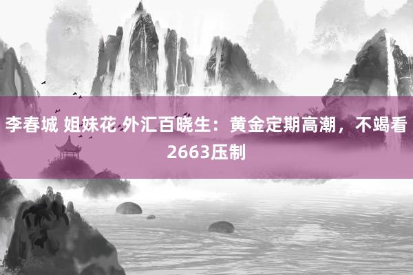 李春城 姐妹花 外汇百晓生：黄金定期高潮，不竭看2663压制