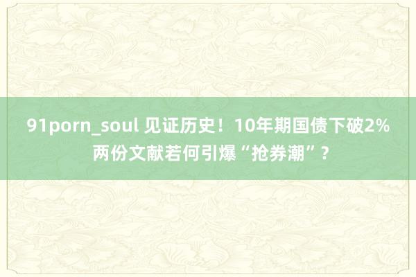 91porn_soul 见证历史！10年期国债下破2% 两份文献若何引爆“抢券潮”？