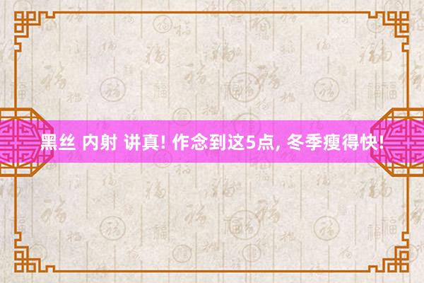 黑丝 内射 讲真! 作念到这5点， 冬季瘦得快!