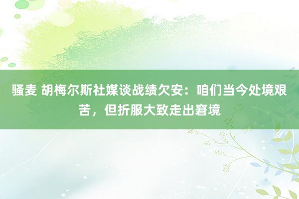 骚麦 胡梅尔斯社媒谈战绩欠安：咱们当今处境艰苦，但折服大致走出窘境