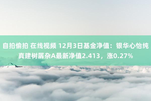 自拍偷拍 在线视频 12月3日基金净值：银华心怡纯真建树羼杂A最新净值2.413，涨0.27%