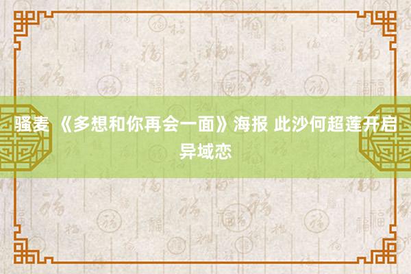 骚麦 《多想和你再会一面》海报 此沙何超莲开启异域恋