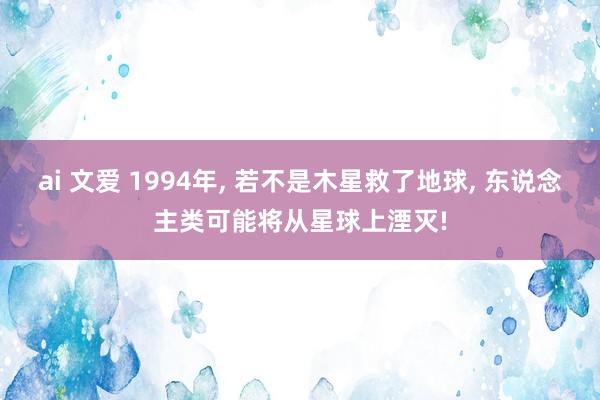 ai 文爱 1994年， 若不是木星救了地球， 东说念主类可能将从星球上湮灭!