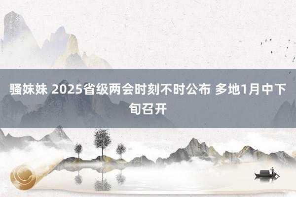 骚妹妹 2025省级两会时刻不时公布 多地1月中下旬召开