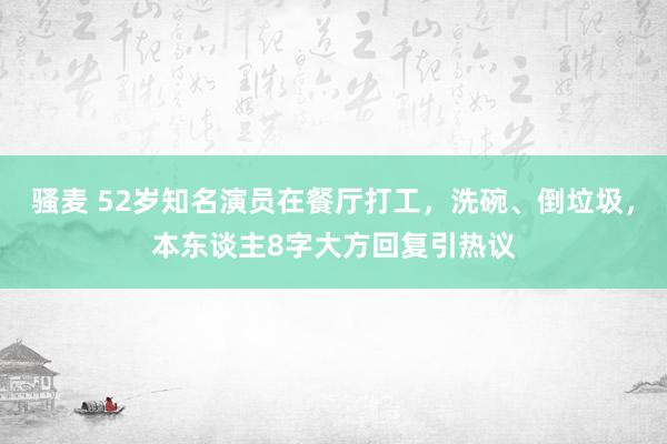 骚麦 52岁知名演员在餐厅打工，洗碗、倒垃圾，本东谈主8字大方回复引热议