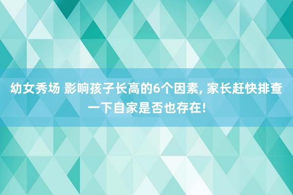 幼女秀场 影响孩子长高的6个因素， 家长赶快排查一下自家是否也存在!