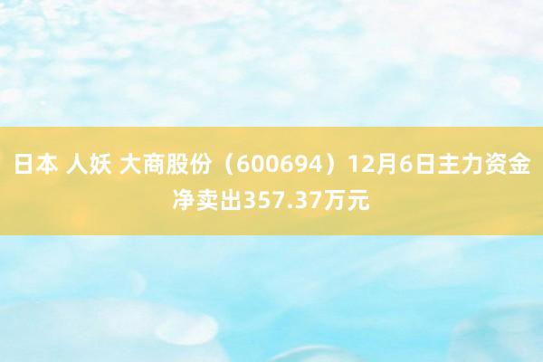 日本 人妖 大商股份（600694）12月6日主力资金净卖出357.37万元