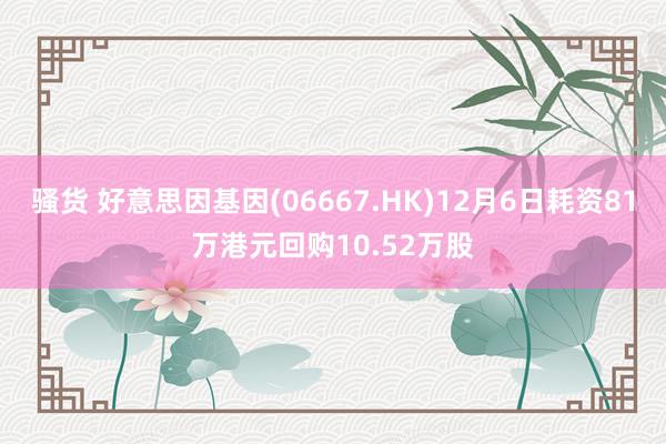 骚货 好意思因基因(06667.HK)12月6日耗资81万港元回购10.52万股