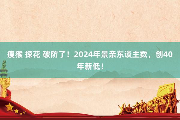 瘦猴 探花 破防了！2024年景亲东谈主数，创40年新低！