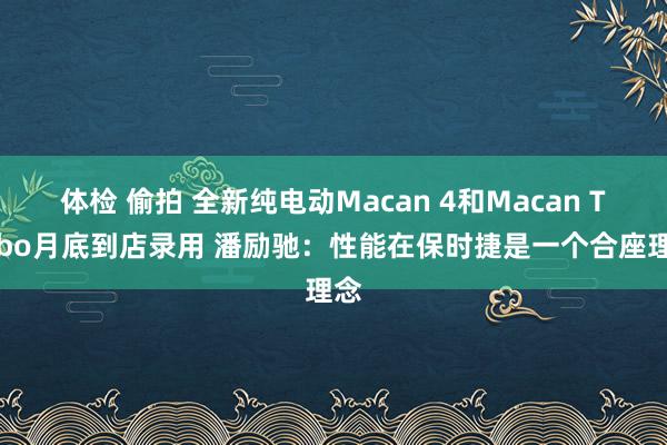 体检 偷拍 全新纯电动Macan 4和Macan Turbo月底到店录用 潘励驰：性能在保时捷是一个合座理念