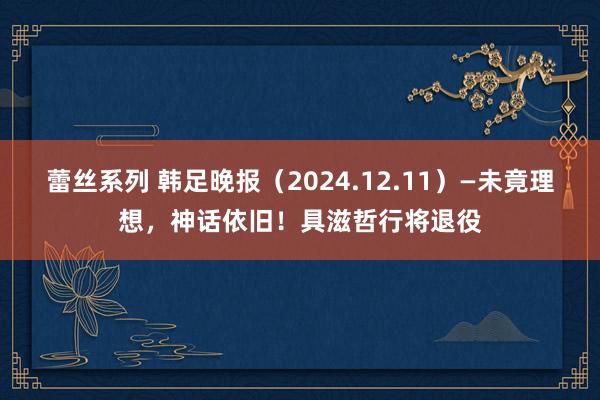 蕾丝系列 韩足晚报（2024.12.11）—未竟理想，神话依旧！具滋哲行将退役