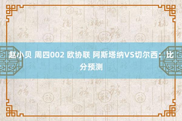 赵小贝 周四002 欧协联 阿斯塔纳VS切尔西：比分预测