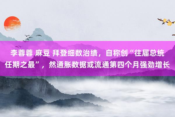 李蓉蓉 麻豆 拜登细数治绩，自称创“往届总统任期之最”，然通胀数据或流通第四个月强劲增长