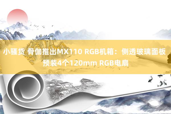 小骚货 骨伽推出MX110 RGB机箱：侧透玻璃面板 预装4个120mm RGB电扇