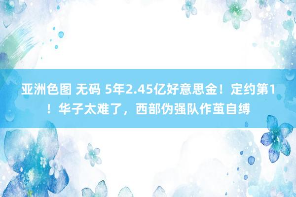 亚洲色图 无码 5年2.45亿好意思金！定约第1！华子太难了，西部伪强队作茧自缚