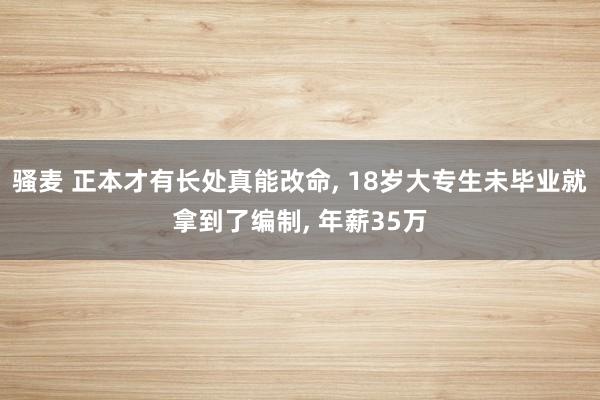 骚麦 正本才有长处真能改命， 18岁大专生未毕业就拿到了编制， 年薪35万