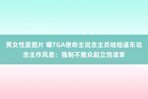 男女性爱图片 曝TGA使命主说念主员咄咄逼东说念主作风差：强制不雅众起立饱读掌