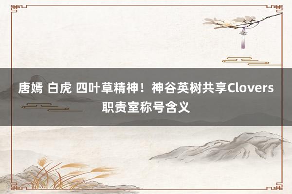 唐嫣 白虎 四叶草精神！神谷英树共享Clovers职责室称号含义